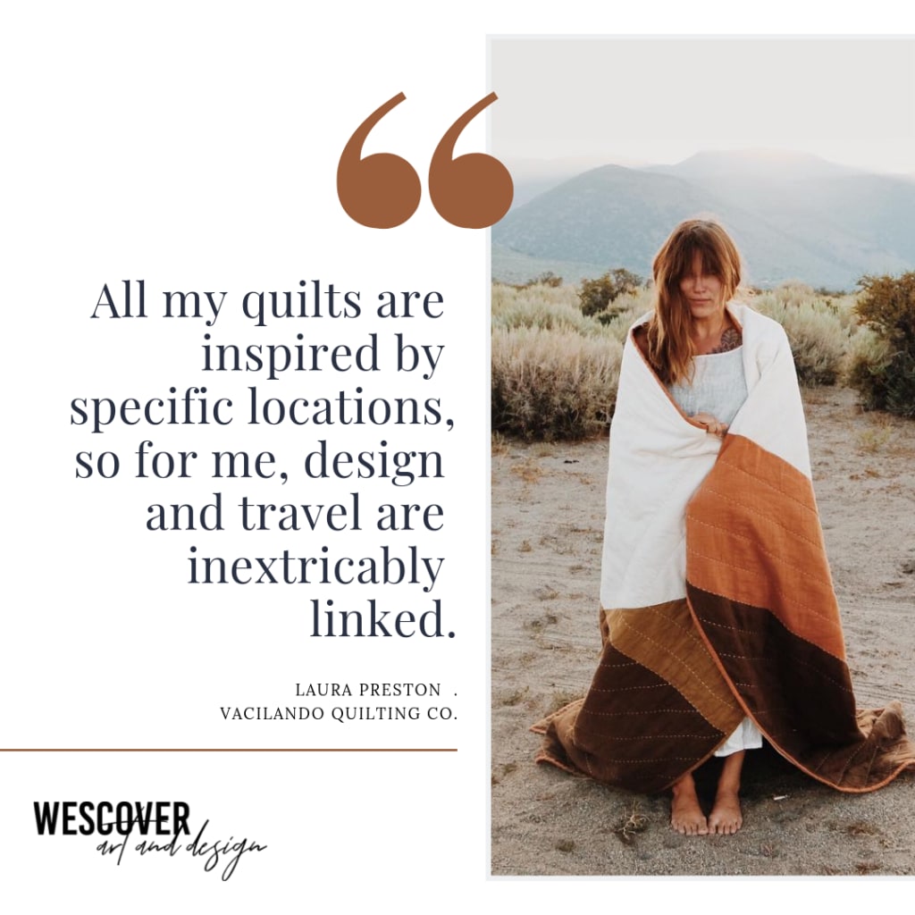 "All my quilts are inspired by specific locations, so for me, design and travel are inextricably linked." - from Laura Preston of Vacilando Quilting Co., a Wescover quote.