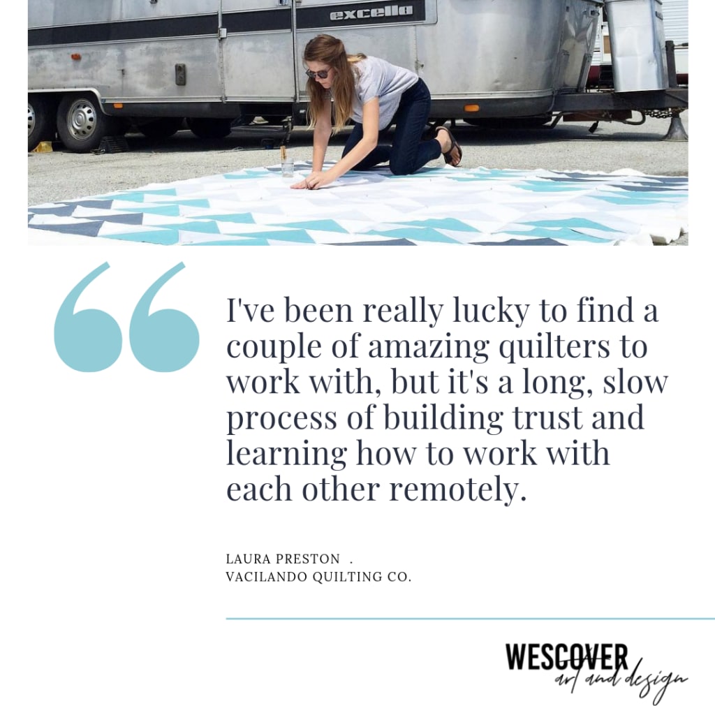 "I've been really lucky to find a couple of amazing quilters to work with, but it's a long, slow process of building trust and learning how to work with each other remotely." From Laura Preston on Wescover.
