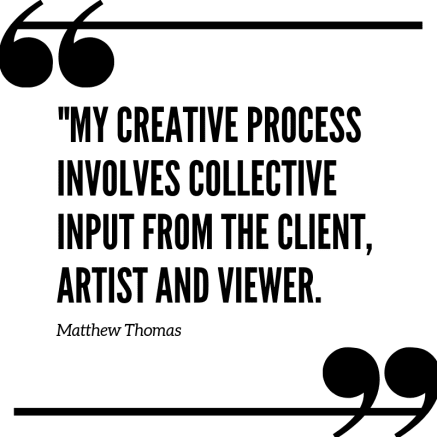 "My Creative Process Involves Input from the Client, Artist and Viewer" - Matthew Thomas