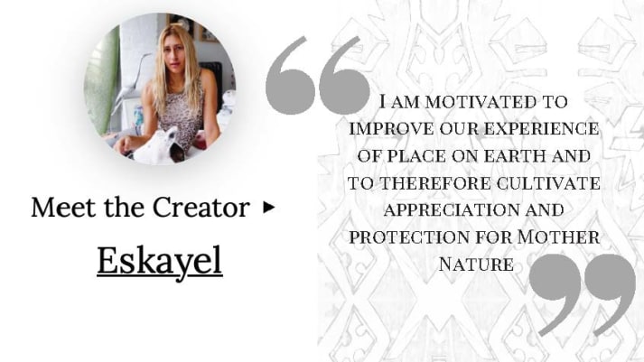 "I am motivated to improve our experience of place on earth and to therefore cultivate appreciation and protection for mother nature" - Eskayel, sustainable designer